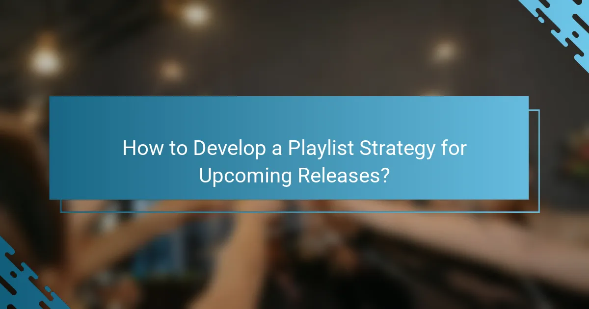 How to Develop a Playlist Strategy for Upcoming Releases?